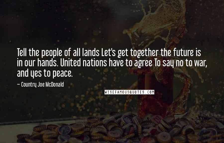 Country Joe McDonald Quotes: Tell the people of all lands Let's get together the future is in our hands. United nations have to agree To say no to war, and yes to peace.