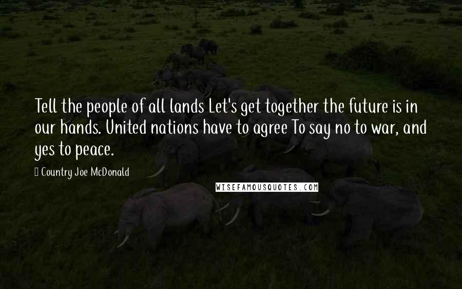 Country Joe McDonald Quotes: Tell the people of all lands Let's get together the future is in our hands. United nations have to agree To say no to war, and yes to peace.