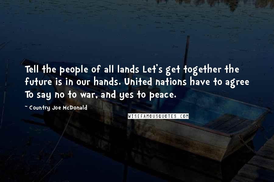 Country Joe McDonald Quotes: Tell the people of all lands Let's get together the future is in our hands. United nations have to agree To say no to war, and yes to peace.