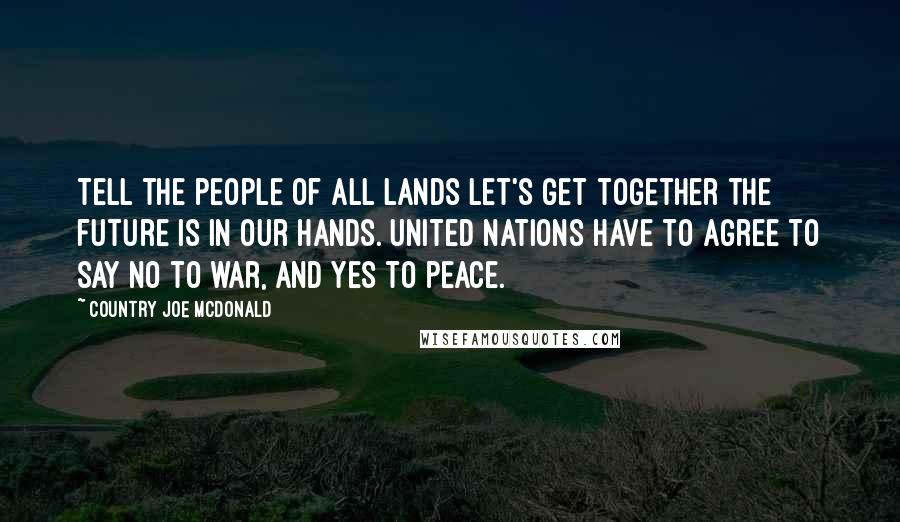 Country Joe McDonald Quotes: Tell the people of all lands Let's get together the future is in our hands. United nations have to agree To say no to war, and yes to peace.