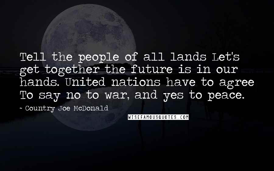 Country Joe McDonald Quotes: Tell the people of all lands Let's get together the future is in our hands. United nations have to agree To say no to war, and yes to peace.