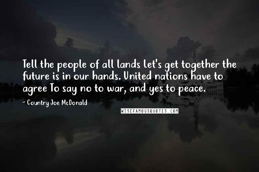 Country Joe McDonald Quotes: Tell the people of all lands Let's get together the future is in our hands. United nations have to agree To say no to war, and yes to peace.