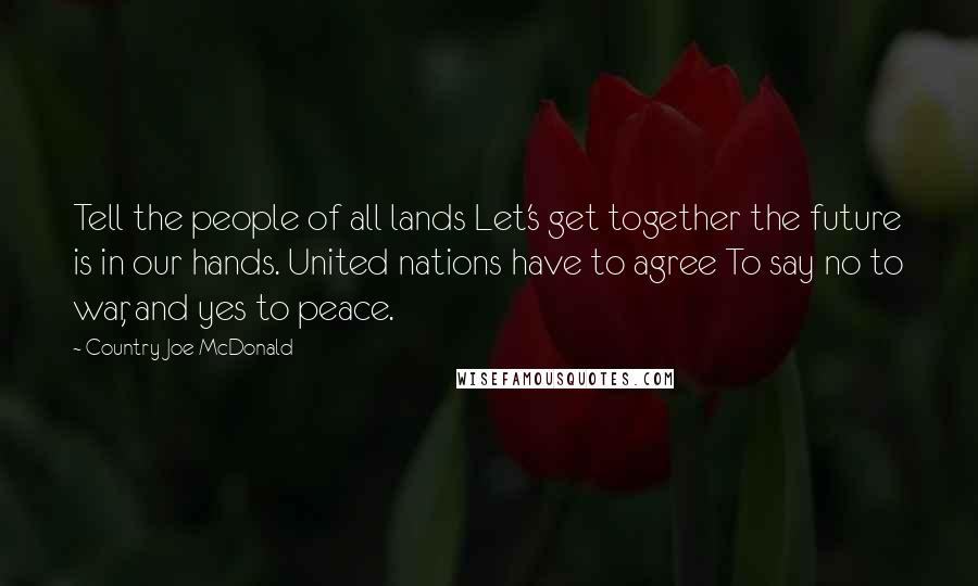 Country Joe McDonald Quotes: Tell the people of all lands Let's get together the future is in our hands. United nations have to agree To say no to war, and yes to peace.