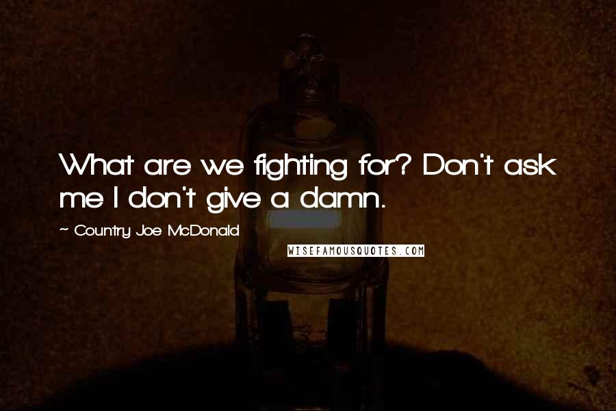Country Joe McDonald Quotes: What are we fighting for? Don't ask me I don't give a damn.