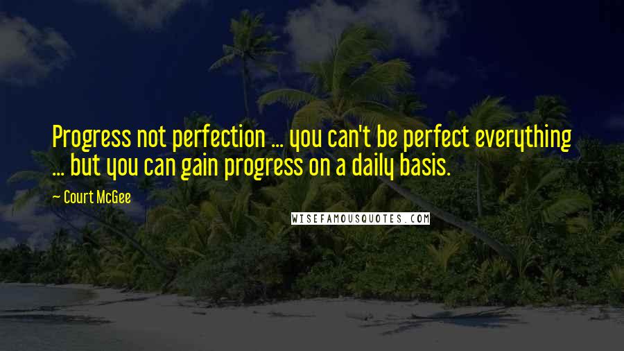 Court McGee Quotes: Progress not perfection ... you can't be perfect everything ... but you can gain progress on a daily basis.