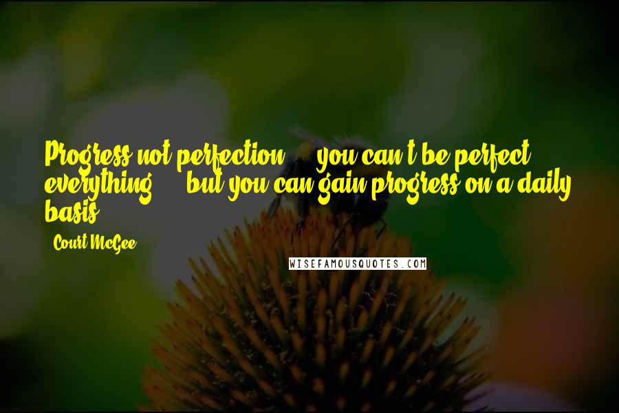 Court McGee Quotes: Progress not perfection ... you can't be perfect everything ... but you can gain progress on a daily basis.