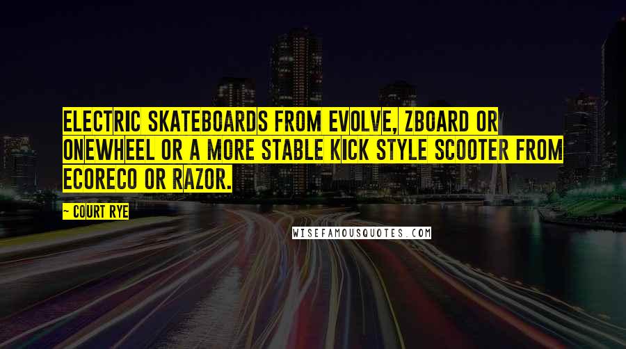 Court Rye Quotes: electric skateboards from Evolve, ZBoard or Onewheel or a more stable kick style scooter from EcoReco or Razor.