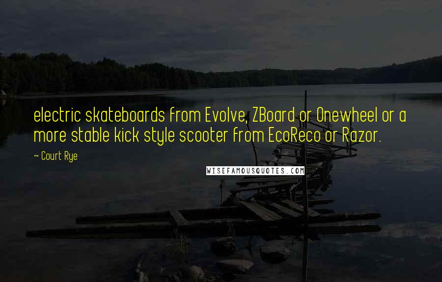 Court Rye Quotes: electric skateboards from Evolve, ZBoard or Onewheel or a more stable kick style scooter from EcoReco or Razor.