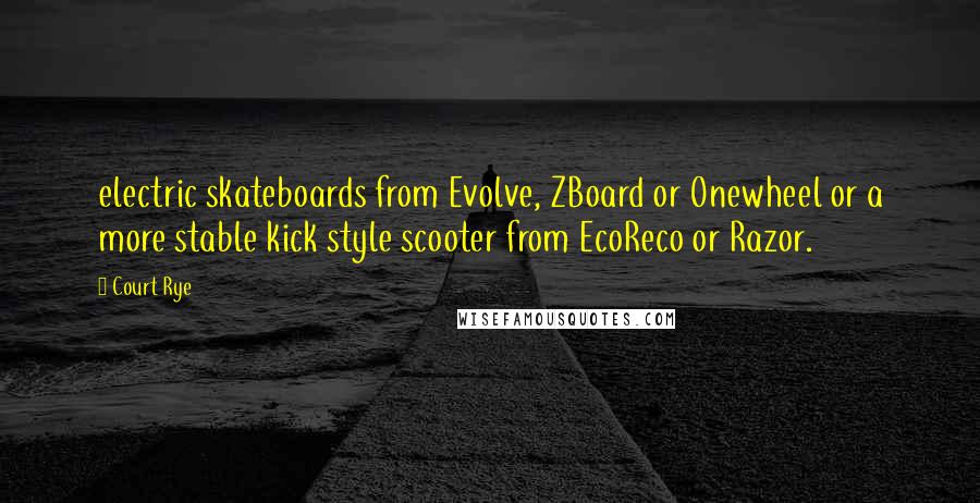 Court Rye Quotes: electric skateboards from Evolve, ZBoard or Onewheel or a more stable kick style scooter from EcoReco or Razor.