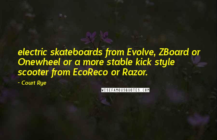 Court Rye Quotes: electric skateboards from Evolve, ZBoard or Onewheel or a more stable kick style scooter from EcoReco or Razor.