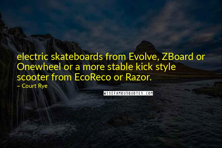 Court Rye Quotes: electric skateboards from Evolve, ZBoard or Onewheel or a more stable kick style scooter from EcoReco or Razor.