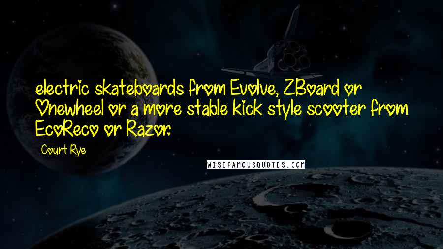 Court Rye Quotes: electric skateboards from Evolve, ZBoard or Onewheel or a more stable kick style scooter from EcoReco or Razor.