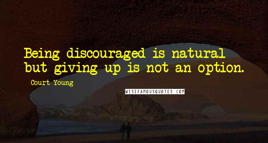 Court Young Quotes: Being discouraged is natural but giving up is not an option.