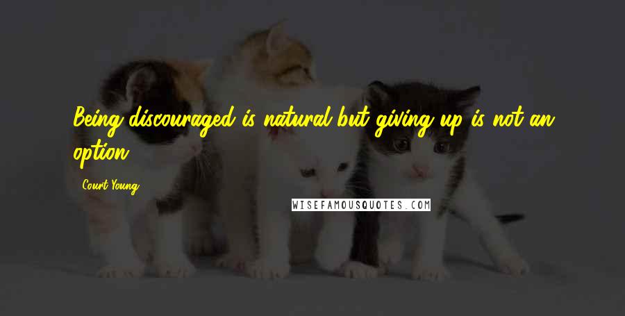 Court Young Quotes: Being discouraged is natural but giving up is not an option.