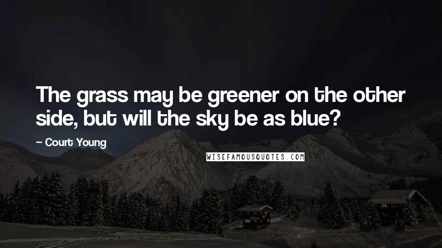 Court Young Quotes: The grass may be greener on the other side, but will the sky be as blue?