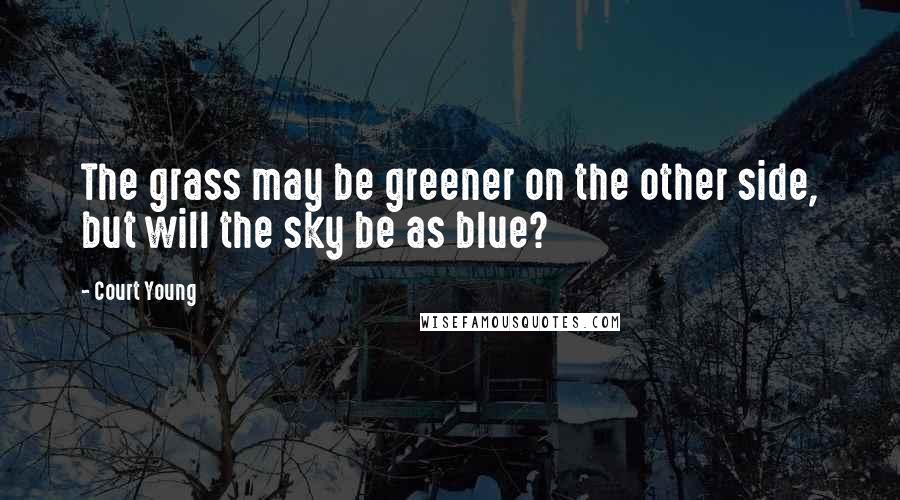 Court Young Quotes: The grass may be greener on the other side, but will the sky be as blue?