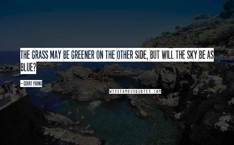 Court Young Quotes: The grass may be greener on the other side, but will the sky be as blue?