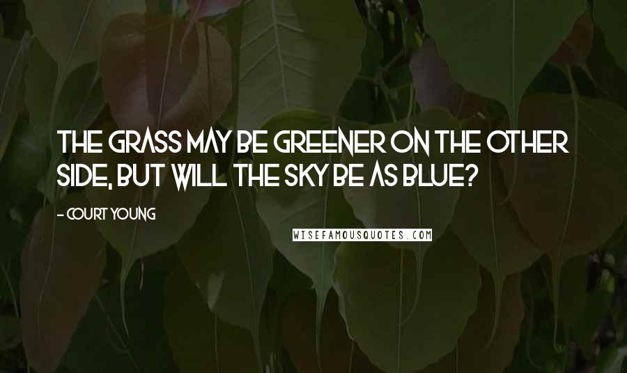 Court Young Quotes: The grass may be greener on the other side, but will the sky be as blue?