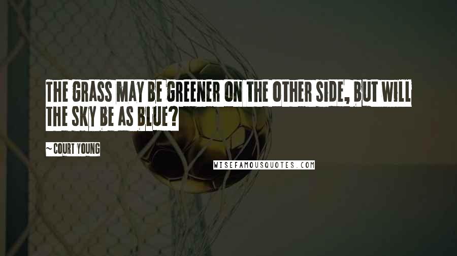 Court Young Quotes: The grass may be greener on the other side, but will the sky be as blue?