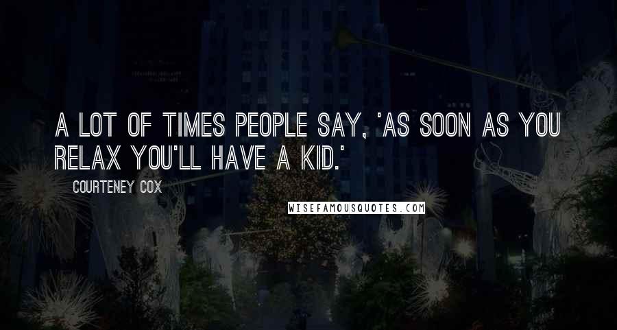 Courteney Cox Quotes: A lot of times people say, 'As soon as you relax you'll have a kid.'