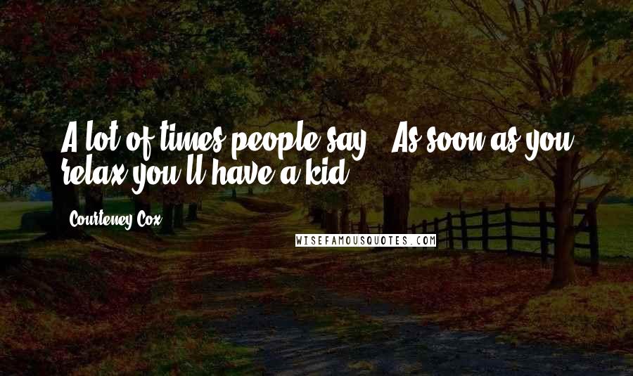 Courteney Cox Quotes: A lot of times people say, 'As soon as you relax you'll have a kid.'