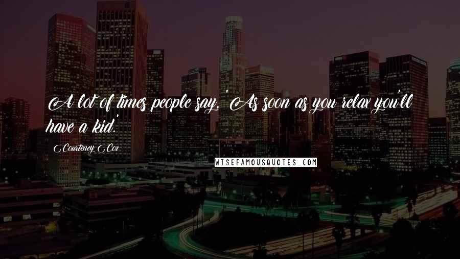 Courteney Cox Quotes: A lot of times people say, 'As soon as you relax you'll have a kid.'