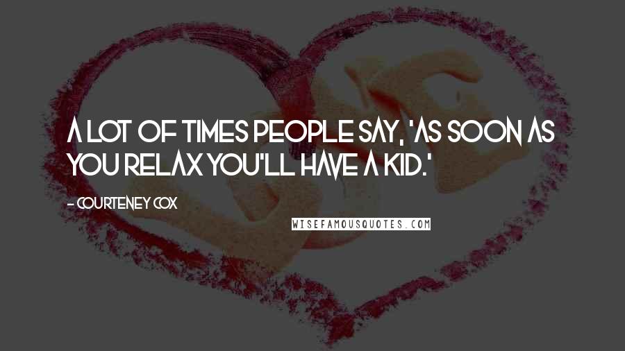 Courteney Cox Quotes: A lot of times people say, 'As soon as you relax you'll have a kid.'