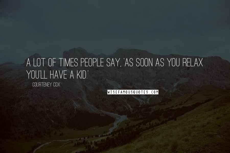 Courteney Cox Quotes: A lot of times people say, 'As soon as you relax you'll have a kid.'