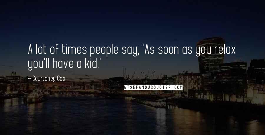 Courteney Cox Quotes: A lot of times people say, 'As soon as you relax you'll have a kid.'