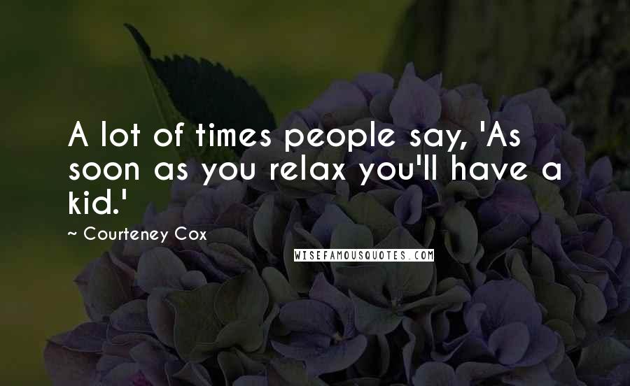 Courteney Cox Quotes: A lot of times people say, 'As soon as you relax you'll have a kid.'