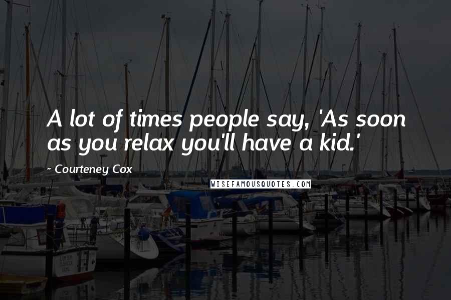 Courteney Cox Quotes: A lot of times people say, 'As soon as you relax you'll have a kid.'