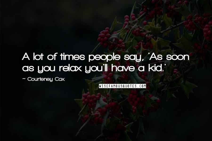 Courteney Cox Quotes: A lot of times people say, 'As soon as you relax you'll have a kid.'