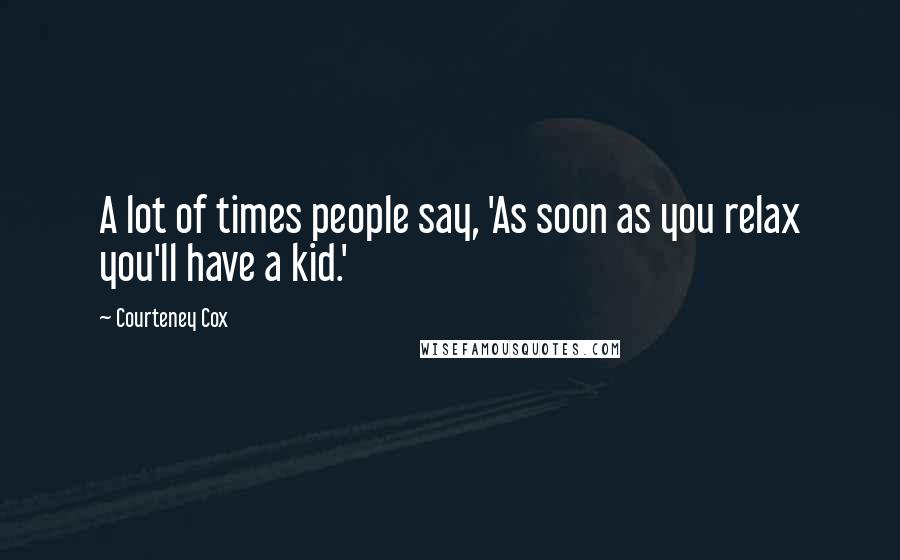 Courteney Cox Quotes: A lot of times people say, 'As soon as you relax you'll have a kid.'