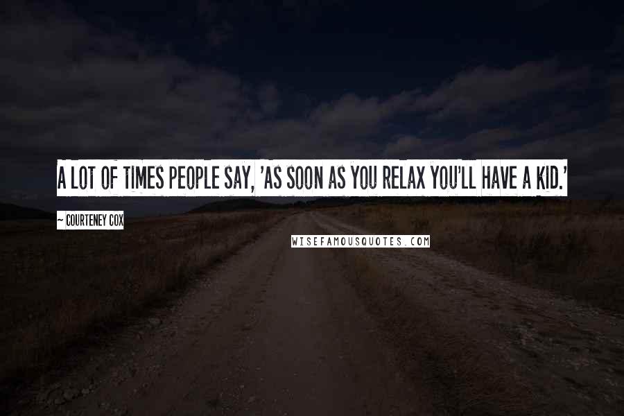 Courteney Cox Quotes: A lot of times people say, 'As soon as you relax you'll have a kid.'