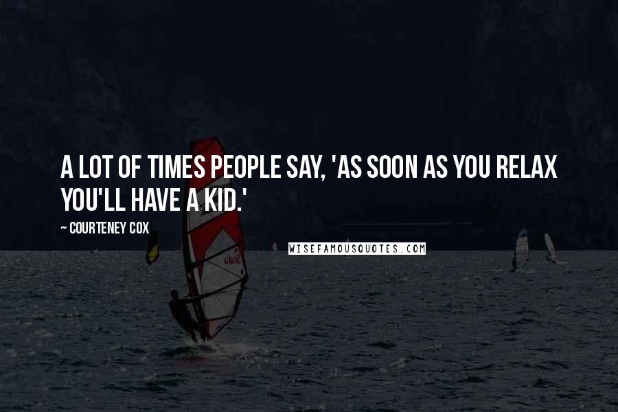 Courteney Cox Quotes: A lot of times people say, 'As soon as you relax you'll have a kid.'