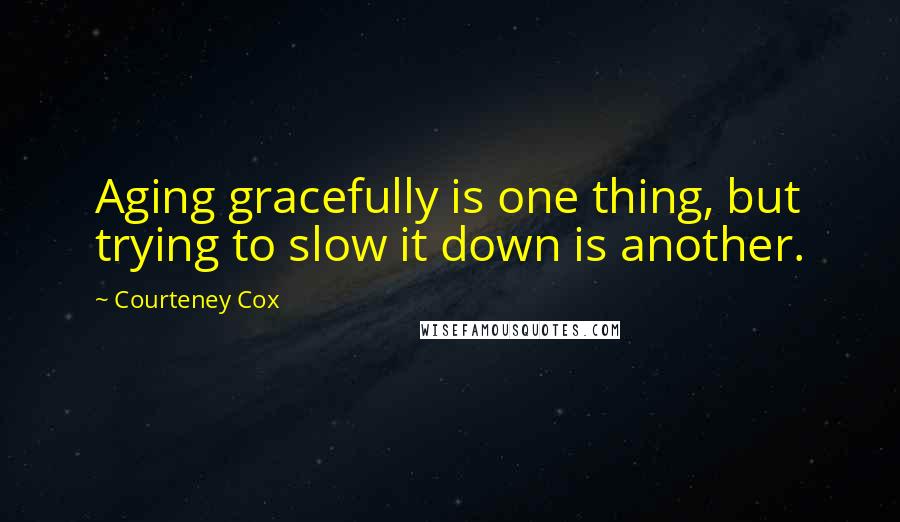Courteney Cox Quotes: Aging gracefully is one thing, but trying to slow it down is another.