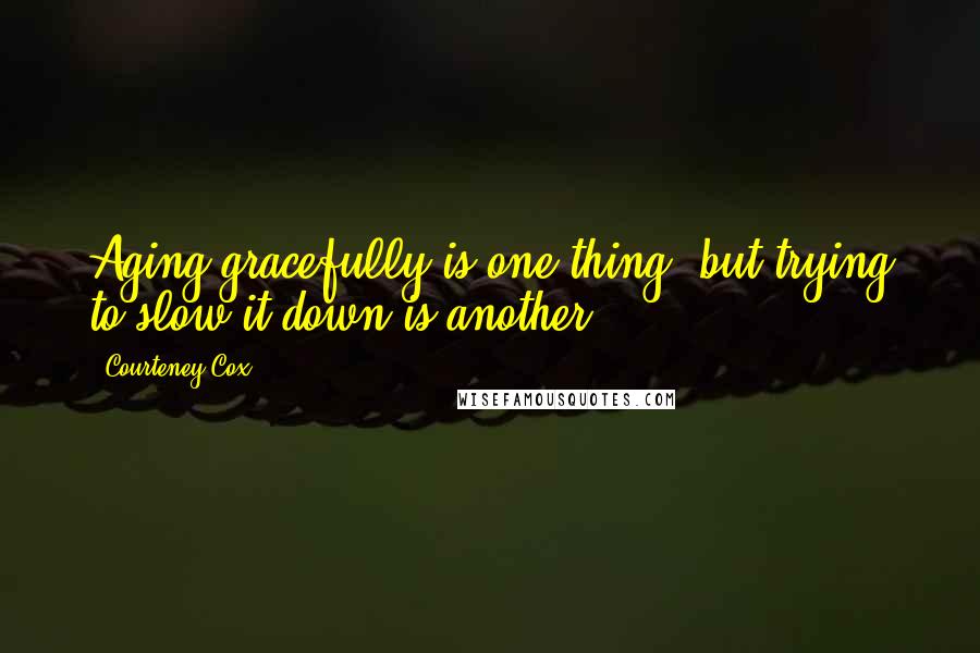 Courteney Cox Quotes: Aging gracefully is one thing, but trying to slow it down is another.