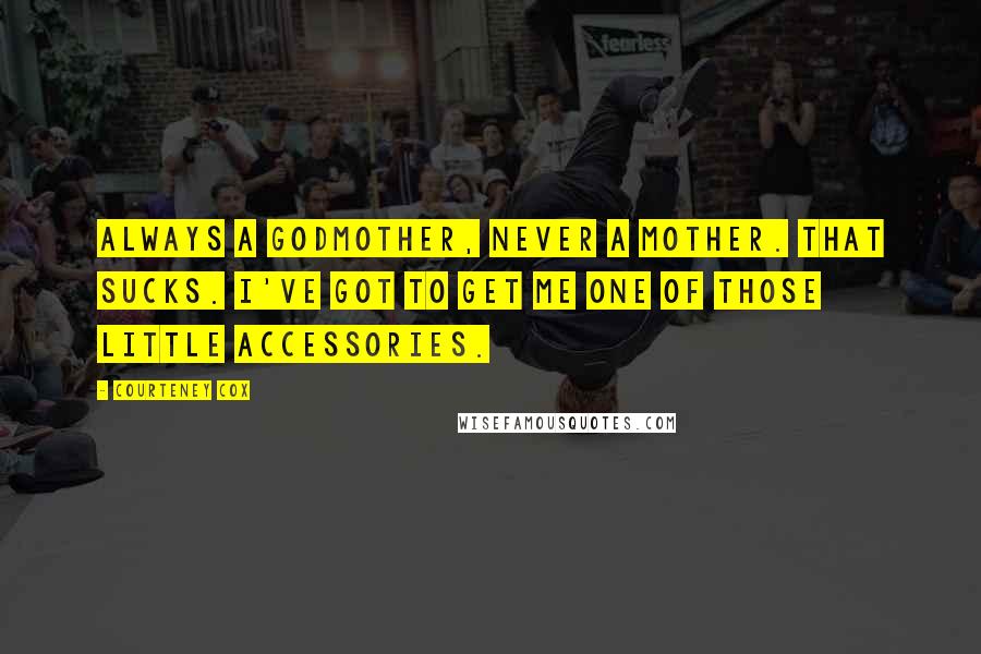 Courteney Cox Quotes: Always a godmother, never a mother. That sucks. I've got to get me one of those little accessories.
