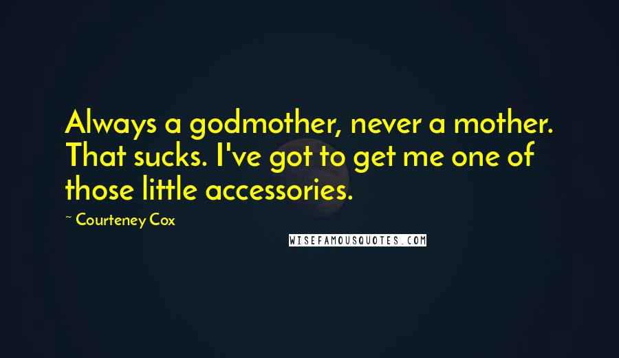 Courteney Cox Quotes: Always a godmother, never a mother. That sucks. I've got to get me one of those little accessories.