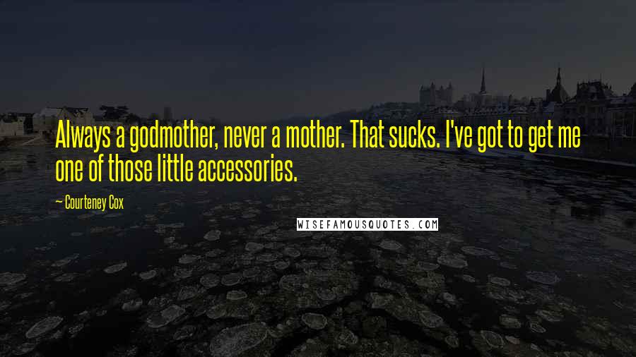 Courteney Cox Quotes: Always a godmother, never a mother. That sucks. I've got to get me one of those little accessories.