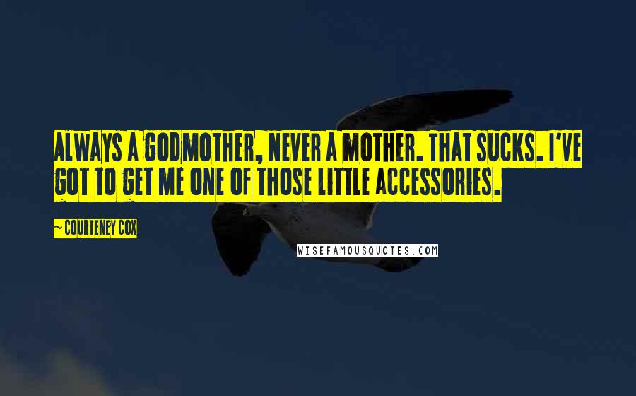 Courteney Cox Quotes: Always a godmother, never a mother. That sucks. I've got to get me one of those little accessories.