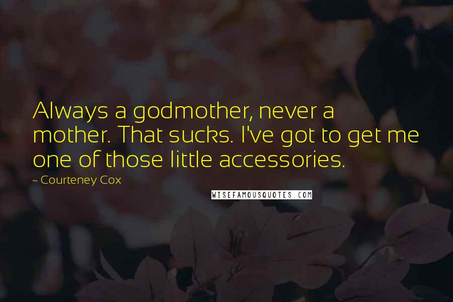 Courteney Cox Quotes: Always a godmother, never a mother. That sucks. I've got to get me one of those little accessories.