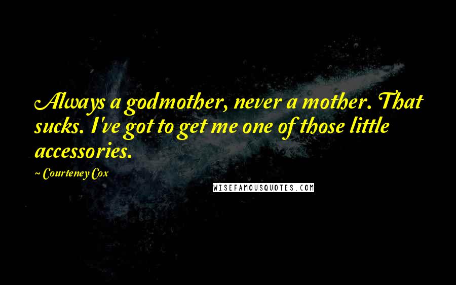Courteney Cox Quotes: Always a godmother, never a mother. That sucks. I've got to get me one of those little accessories.