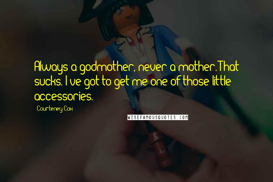 Courteney Cox Quotes: Always a godmother, never a mother. That sucks. I've got to get me one of those little accessories.