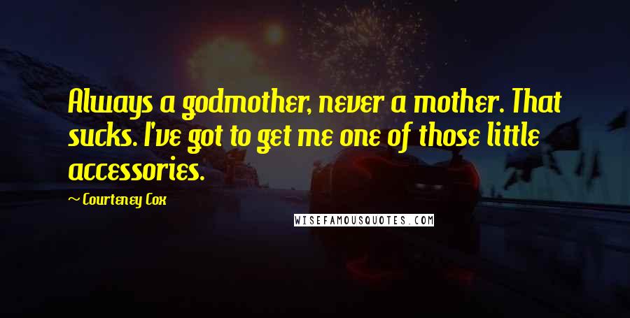 Courteney Cox Quotes: Always a godmother, never a mother. That sucks. I've got to get me one of those little accessories.