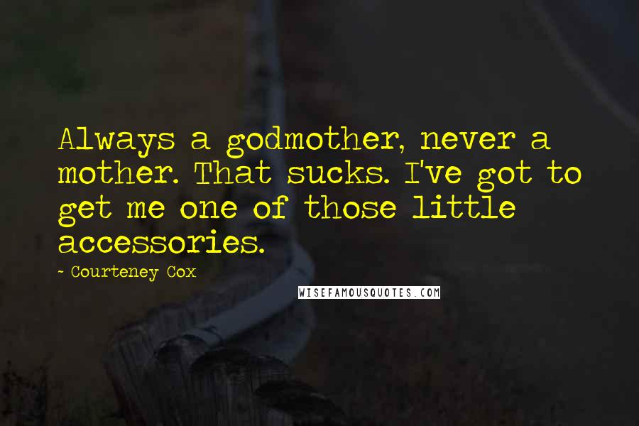 Courteney Cox Quotes: Always a godmother, never a mother. That sucks. I've got to get me one of those little accessories.