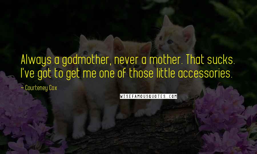 Courteney Cox Quotes: Always a godmother, never a mother. That sucks. I've got to get me one of those little accessories.