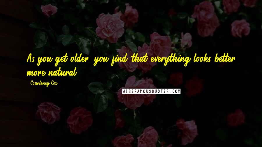 Courteney Cox Quotes: As you get older, you find that everything looks better more natural!