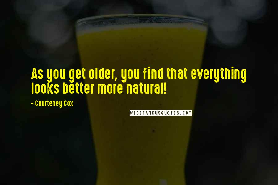 Courteney Cox Quotes: As you get older, you find that everything looks better more natural!