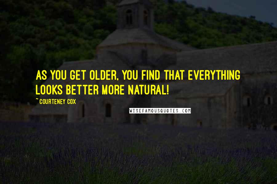 Courteney Cox Quotes: As you get older, you find that everything looks better more natural!